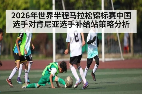 2026年世界半程马拉松锦标赛中国选手对肯尼亚选手补给站策略分析